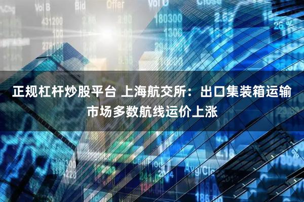 正规杠杆炒股平台 上海航交所：出口集装箱运输市场多数航线运价上涨