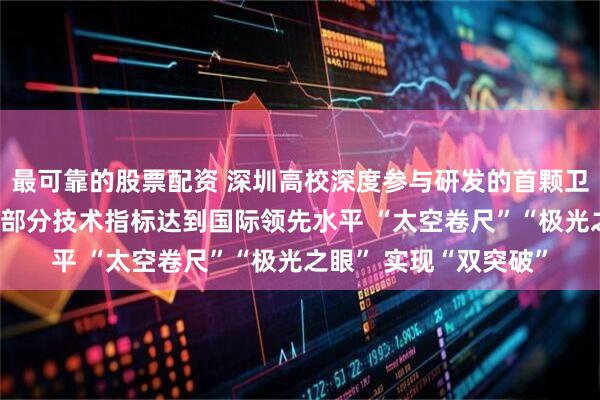 最可靠的股票配资 深圳高校深度参与研发的首颗卫星——“南科一号”的部分技术指标达到国际领先水平 “太空卷尺”“极光之眼” 实现“双突破”