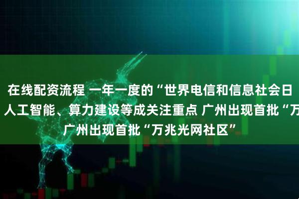 在线配资流程 一年一度的“世界电信和信息社会日” 万兆光网、人工智能、算力建设等成关注重点 广州出现首批“万兆光网社区”