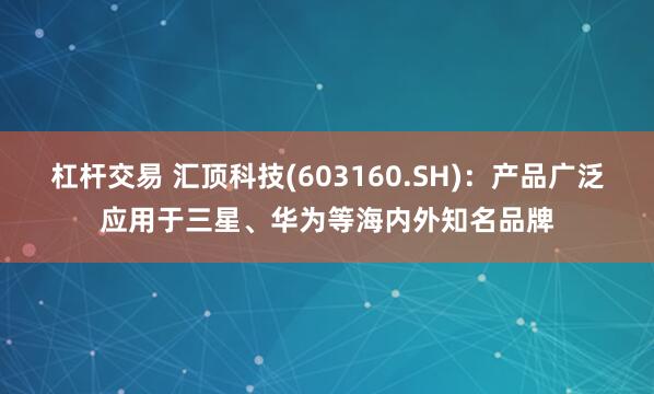 杠杆交易 汇顶科技(603160.SH)：产品广泛应用于三星、华为等海内外知名品牌