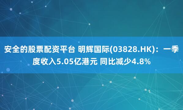 安全的股票配资平台 明辉国际(03828.HK)：一季度收入5.05亿港元 同比减少4.8%