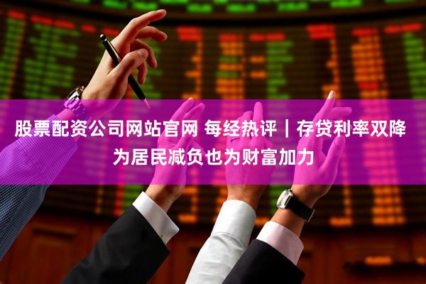 股票配资公司网站官网 每经热评｜存贷利率双降 为居民减负也为财富加力