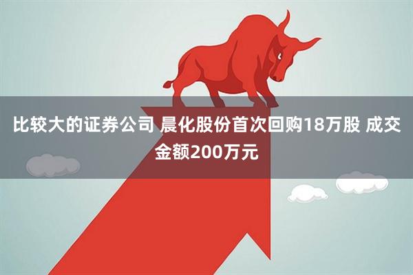 比较大的证券公司 晨化股份首次回购18万股 成交金额200万元