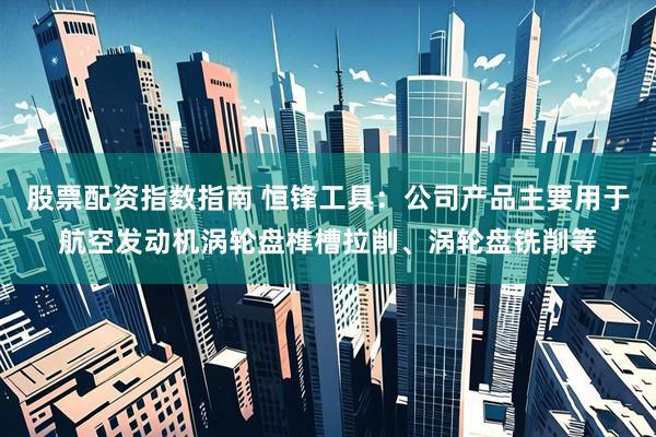 股票配资指数指南 恒锋工具：公司产品主要用于航空发动机涡轮盘榫槽拉削、涡轮盘铣削等