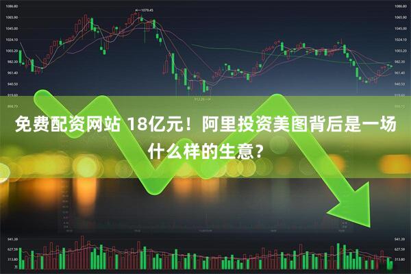 免费配资网站 18亿元！阿里投资美图背后是一场什么样的生意？