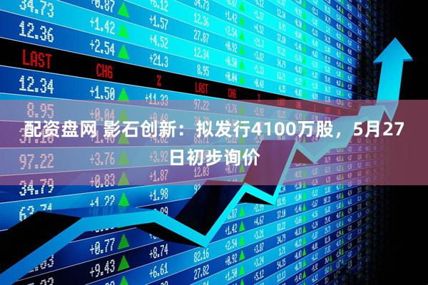 配资盘网 影石创新：拟发行4100万股，5月27日初步询价