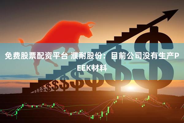 免费股票配资平台 濮耐股份：目前公司没有生产PEEK材料
