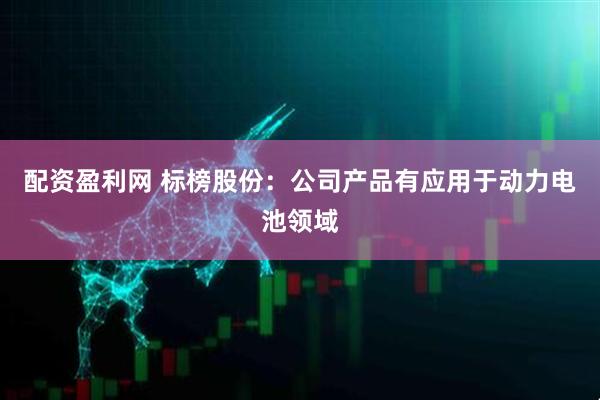 配资盈利网 标榜股份：公司产品有应用于动力电池领域
