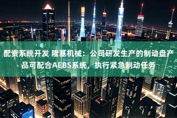 配资系统开发 隆基机械：公司研发生产的制动盘产品可配合AEBS系统，执行紧急制动任务