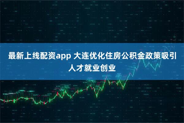 最新上线配资app 大连优化住房公积金政策吸引人才就业创业