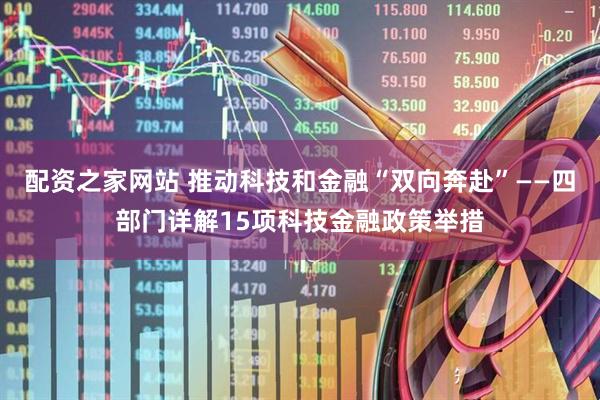 配资之家网站 推动科技和金融“双向奔赴”——四部门详解15项科技金融政策举措