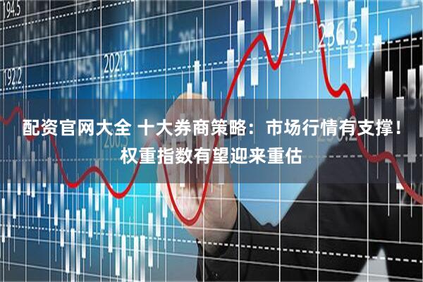 配资官网大全 十大券商策略：市场行情有支撑！权重指数有望迎来重估