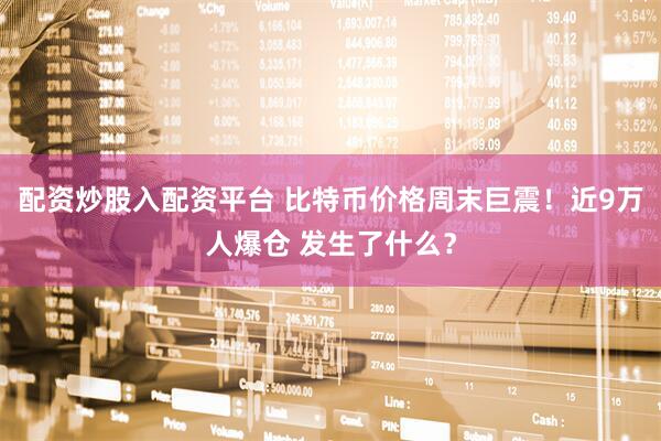 配资炒股入配资平台 比特币价格周末巨震！近9万人爆仓 发生了什么？