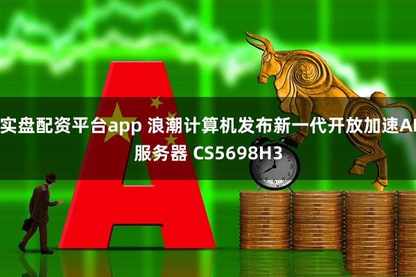 实盘配资平台app 浪潮计算机发布新一代开放加速AI服务器 CS5698H3