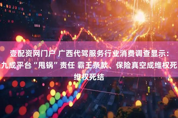 壹配资网门户 广西代驾服务行业消费调查显示：超九成平台“甩锅”责任 霸王条款、保险真空成维权死结
