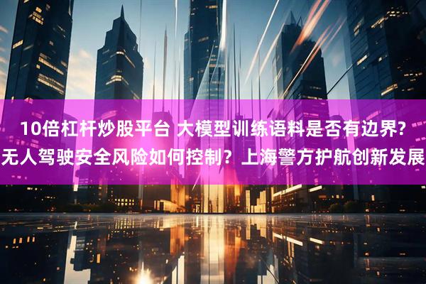 10倍杠杆炒股平台 大模型训练语料是否有边界?无人驾驶安全风险如何控制？上海警方护航创新发展