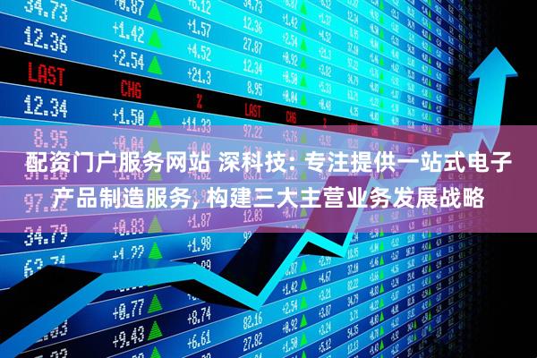 配资门户服务网站 深科技: 专注提供一站式电子产品制造服务, 构建三大主营业务发展战略