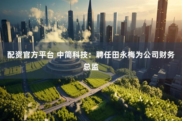 配资官方平台 中简科技：聘任田永梅为公司财务总监