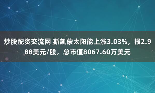 炒股配资交流网 斯凯蒙太阳能上涨3.03%，报2.988美元/股，总市值8067.60万美元