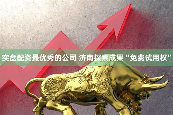 实盘配资最优秀的公司 济南探索成果“免费试用权”