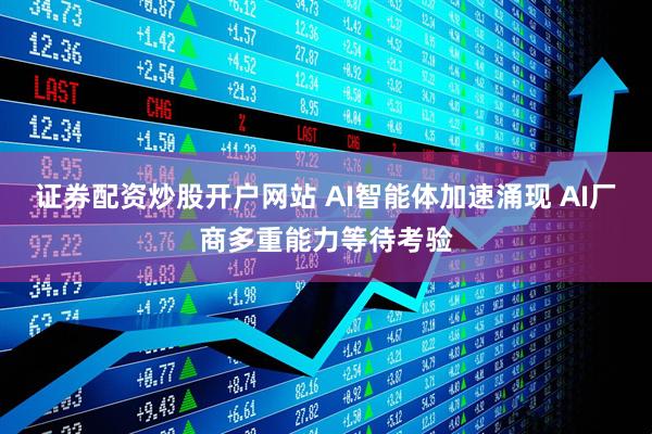 证券配资炒股开户网站 AI智能体加速涌现 AI厂商多重能力等待考验