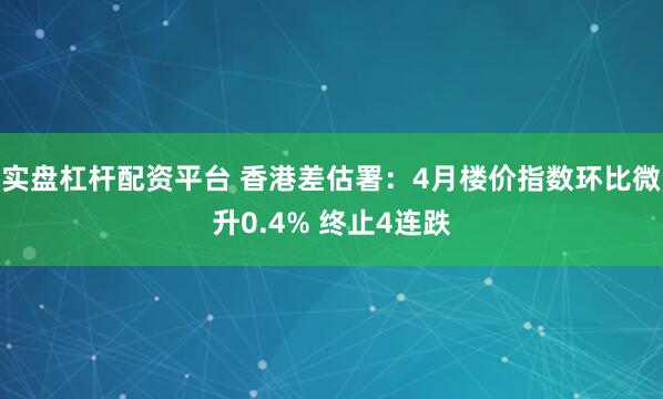 实盘杠杆配资平台 香港差估署：4月楼价指数环比微升0.4% 终止4连跌