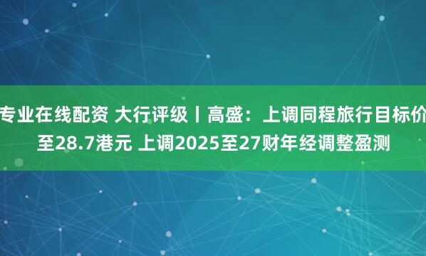 专业在线配资 大行评级丨高盛：上调同程旅行目标价至28.7港元 上调2025至27财年经调整盈测