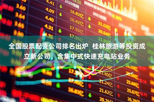 全国股票配资公司排名出炉  桂林旅游等投资成立新公司，含集中式快速充电站业务