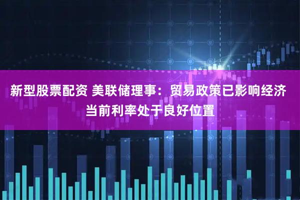 新型股票配资 美联储理事：贸易政策已影响经济 当前利率处于良好位置