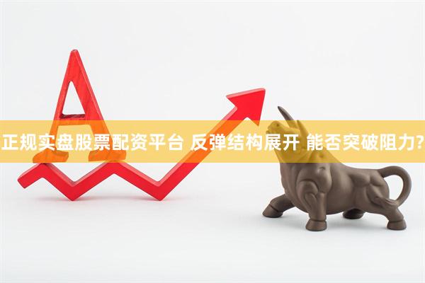 正规实盘股票配资平台 反弹结构展开 能否突破阻力?