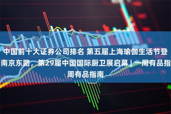 中国前十大证券公司排名 第五届上海瑜伽生活节登陆南京东路，第29届中国国际厨卫展启幕 | 一周有品指南