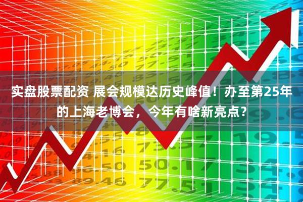 实盘股票配资 展会规模达历史峰值！办至第25年的上海老博会，今年有啥新亮点？