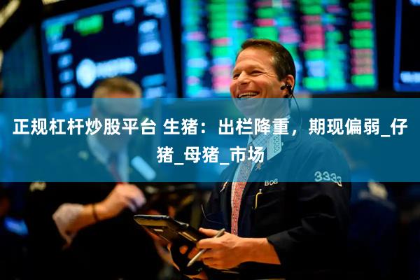 正规杠杆炒股平台 生猪：出栏降重，期现偏弱_仔猪_母猪_市场