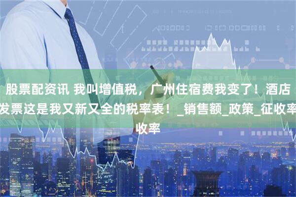 股票配资讯 我叫增值税，广州住宿费我变了！酒店发票这是我又新又全的税率表！_销售额_政策_征收率
