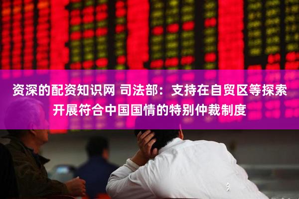 资深的配资知识网 司法部：支持在自贸区等探索开展符合中国国情的特别仲裁制度