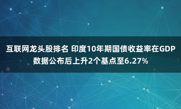 互联网龙头股排名 印度10年期国债收益率在GDP数据公布后上升2个基点至6.27%