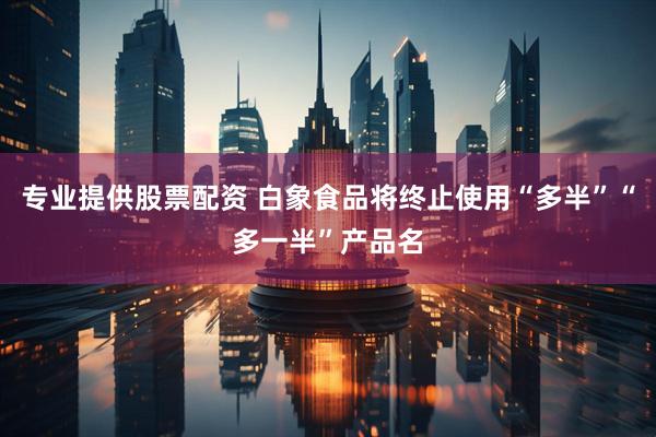 专业提供股票配资 白象食品将终止使用“多半”“多一半”产品名