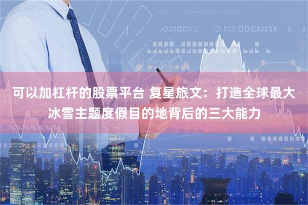 可以加杠杆的股票平台 复星旅文：打造全球最大冰雪主题度假目的地背后的三大能力