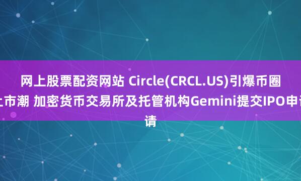 网上股票配资网站 Circle(CRCL.US)引爆币圈上市潮 加密货币交易所及托管机构Gemini提交IPO申请