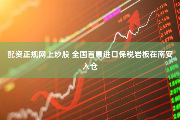 配资正规网上炒股 全国首票进口保税岩板在南安入仓