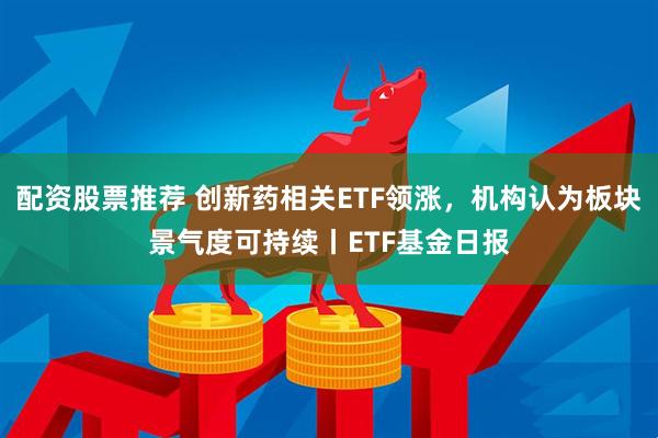 配资股票推荐 创新药相关ETF领涨，机构认为板块景气度可持续丨ETF基金日报