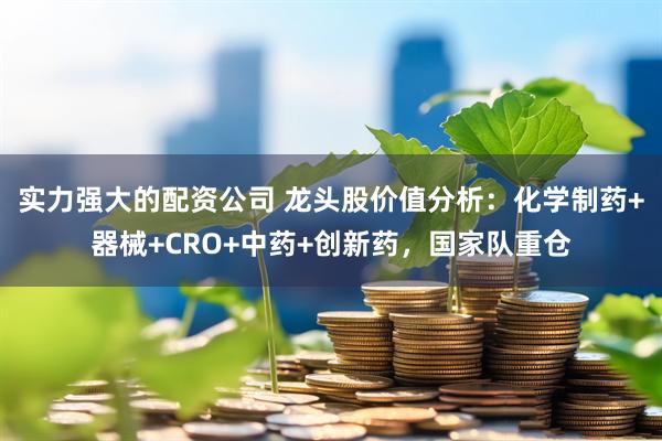 实力强大的配资公司 龙头股价值分析：化学制药+器械+CRO+中药+创新药，国家队重仓