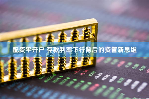 配资平开户 存款利率下行背后的资管新思维