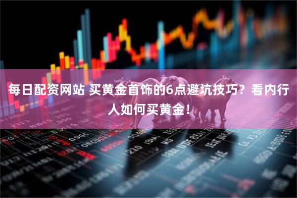 每日配资网站 买黄金首饰的6点避坑技巧？看内行人如何买黄金！