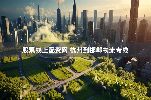 股票线上配资网 杭州到邯郸物流专线