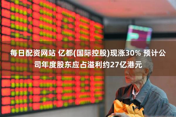 每日配资网站 亿都(国际控股)现涨30% 预计公司年度股东应占溢利约27亿港元
