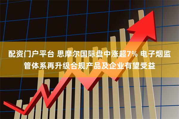 配资门户平台 思摩尔国际盘中涨超7% 电子烟监管体系再升级合规产品及企业有望受益