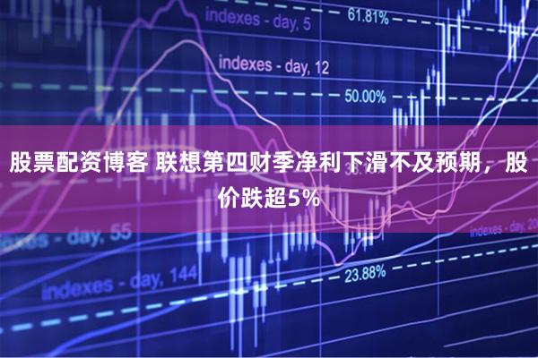 股票配资博客 联想第四财季净利下滑不及预期，股价跌超5%