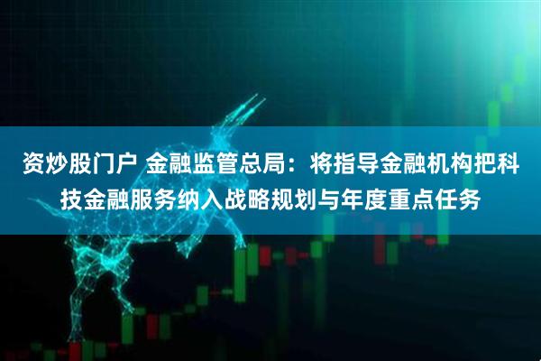 资炒股门户 金融监管总局：将指导金融机构把科技金融服务纳入战略规划与年度重点任务