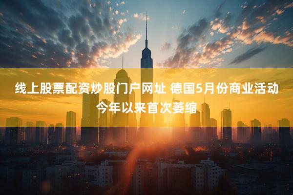 线上股票配资炒股门户网址 德国5月份商业活动今年以来首次萎缩